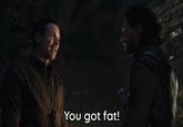 You got fat!