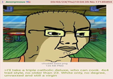 Anonymous 03/02/23(Thu)10:04:35 No.17149494 chuddle bass.png 126 KB PNG >I'll take a triple catholic deluxe, who can cook. 4x4 trad style, no older than 23. White only, no degree, unvaxxed and still a virgin