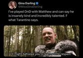 Gina Darling @MissGinaDarling I've played DnD with Matthew and can say he is insanely kind and incredibly talented. F what Tarantino says. "It might behoove you to learn a little respect!"