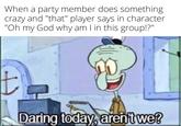 When a party member does something crazy and "that" player says in character "Oh my God why am I in this group!?" t made Daring today, aren't we?