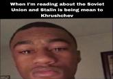 When I'm reading about the Soviet Union and Stalin is being mean to Khrushchev