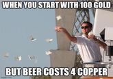 WHEN YOU START WITH 100 GOLD BUT BEER COSTS 4 COPPER imgflip.com