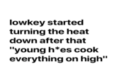 lowkey started turning the heat down after that "young h*es cook everything on high"