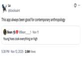 Lu @blxcksaint This app always been good for contemporary anthropology Bean @Bean 1. Nov 11 Young hoes cook everything on high • 5:38 PM Nov 13, 2025 2.8M Views ...