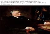 When someone says something so Newdealfobic that you hit them with the FDR stare