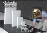 Galactic fascism Cheating at dice