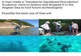 A man made a "Handsome Squidward Discobolus" Sculpture, went to Greece and dropped it in the Aegean Sea to fool future archeologists Possibly the best use of free will let's see