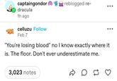 captaingondor reblogged re- dracula 1h ago celluzu Follow Feb 7 "You're losing blood" no I know exactly where it is. The floor. Don't ever underestimate me. 3,023 notes D♡