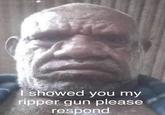 I showed you my ripper gun please respond