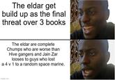 The eldar get build up as the final threat over 3 books The eldar are complete Chumps who are worse than Hive gangers and Jain Zar looses to guys who lost a 4 v 1 to a random space marine. imgflip.com