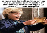 A random Israeli soldier when the supreme commander of the enemy forces straight up walks into his outpost