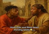 How Zias and Blou been moving lately