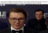 Joker when Riddler distracts Batman with stupid riddle solving side missions scattered throughtout Arkham (Joker wants Batman all for himself) JEK WATER IJI® ATER SELLS go