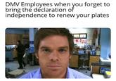 DMV Employees when you forget to bring the declaration of independence to renew your plates