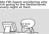 My FBI Agent wondering why Netherlands I'm going to the every night at 3am: