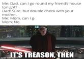 Me: Dad, can I go round my friend's house tonight? Dad: Sure, but double check with your mother. Me: Mom, can I g- Mom: No. IT'S TREASON, THEN made with mematic imgrep.com