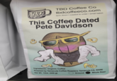 TBD Coffee CO TBD Coffee Co tbdcoffeeco.com farm direct I roasted to order I small batch This Coffee Dated Pete Davidson Ingredients: Organic Coffee Roasted by Temecula Coffee Roasters Temecula CA, 92590 Net Wt. 12oz. (340 g) Ground Whole Bean