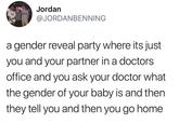Jordan @JORDANBENNING a gender reveal party where its just you and your partner in a doctors office and you ask your doctor what the gender of your baby is and then they tell you and then you go home