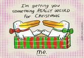 I'm getting you Something REALLY WEIRD for Christmas me. Jim Benton-instagram.com/jimbent