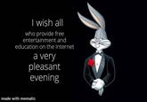 I wish all who provide free entertainment and education on the Internet a very pleasant evening made with mematic
