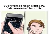 Every time I hear a kid say, "six seeeven" in public 1 Anakin Skywalker 3- 4- 6- 7: Cone true nerdking