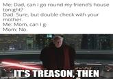 Me: Dad, can I go round my friend's house. tonight? Dad: Sure, but double check with your mother. Me: Mom, can I g- Mom: No. IT'S TREASON, THEN made with mematic englip.com