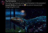 Trey the Explainer @Trey_Explainer · 2/23/20 Remember that feathered caiman lizard that exists in a few seconds of Jurassic World just to spite me? like come on now you're just antagonizing Dino nerds