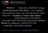 Mike Primavera @primawesome Rome told me storms keep destroying his war fleet so I asked how many ships he has and he said he just builds a new war fleet afterwards so I said it sounds like he's just feeding roman fleets to neptune and then his consuls started crying. 10:03-2019-09-30 Twitter for iPhone