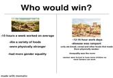 Who would win? -15 hours a week worked on average -Ate a variety of foods -were physically stronger -had more gender equality -12-16 hour work days -disease was rampant -only ate bread, cereal and other foods that made them physically weaker -inequality was the norm -women were forced to have more children so more farmers can work made with mematic