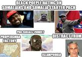 BLACK POEPLE HATING ON SOMALIANS AND SOMALIA STARTER PACK AGAIN PRO ISREALI/ZIONIST PROPERGNDA FACTORY imgflip.com Сиксти DISTRACT FROM ISLAMPHOBIA