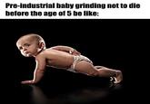 Pre-industrial baby grinding not to die before the age of 5 be like: