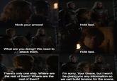 Nock your arrows! Hold fast. What are you doing? We need to attack them. Hold fast. There's only one ship. Where are the rest of them? Where are the rest of them? I'm sorry, Your Grace, but I won't be giving you any information so we can build tension for the scene.