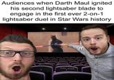 Audiences when Darth Maul ignited his second lightsaber blade to engage in the first ever 2-on-1 lightsaber duel in Star Wars history solid_snark