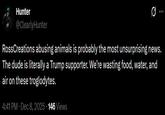 Hunter @ClearlyHunter RossCreations abusing animals is probably the most unsurprising news. The dude is literally a Trump supporter. We're wasting food, water, and air on these troglodytes. 4:41 PM · Dec 8, 2025 146 Views