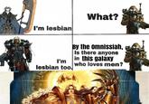 I'm lesbian What? I'm lesbian too. By the omnissiah, Is there anyone in this galaxy who loves men?