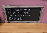 You can't make everyone happy, you are Donut. not a