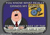 YOU KNOW WHAT REALLY GRINDS MY GEARS? GRIND MY GEARS- PEOPLE WHO TAKE UP THE MIDDLE OF THE AISLE WITH THEIR SHOPPING CARTS. made with mematic