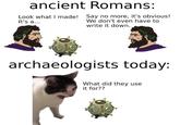 ancient Romans: Look what I made! Say no more, it's obvious! We don't even have to write it down. It's a... archaeologists today: What did they use it for??