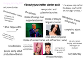 Hungry_Security_8747 self promo Sunday discussions about videos complaints and questions about beauty gurus "What happened to People not liking when brands use Al for promo or products (me, too!) ?” brand collabs people asking about products and brands r/beautyguruchatter starter pack life updates new product and collection launches Dislike of orange man supporters (same) Dislike of Mikayla Nogueira (same) "Can anyone help me find this beauty guru from 10- ish years ago? She was..." talking about brands and products complaints about ads news about companies Dislike of James Charles and Jeffree Star (same) mentions of people you have never heard of who have like 2 million subs somehow warnings about things wrong with products sh!tpost Mondays call-outs (racism, bullying, political views, shenanigans for clout,etc) salty saturday