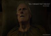 "EGG, I DREAMED THAT I WAS OLD," -MAESTER AEMON TYRIONLANNISTER.NET