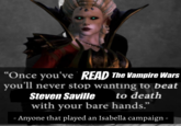 "Once you've READ The Vampire Wars you'll never stop wanting to beat Steven Saville to death with your bare hands.”" - Anyone that played an Isabella campaign -