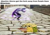Abachio: Giorno get the f--- away from Purple Haze Giorno: