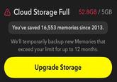 A Cloud Storage Full 52.8GB/5GB You've saved 16,553 memories since 2013. We'll temporarily backup new Memories that exceed your limit for up to 12 months. Upgrade Storage