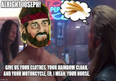 ALRIGHT JOSEPH! PEP GIVE US YOUR CLOTHES, YOUR RAINBOW CLOAK, AND YOUR MOTORCYCLE, ER, I MEAN, YOUR HORSE. imgflip.com