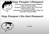 Gay People I Respect -Acts Like A Normal Human Being - Has A Personality - Doesn't Force Upon You The Fact That They're Gay - Literally Is A Normal Person That You Can Be Friends With Gay People I Do Not Respect -Hitler