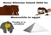 Some Siberian Island 3000 bc Meanwhile in egypt Finally it is complete