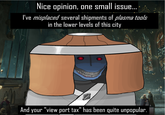 Nice opinion, one small issue... I've misplaced several shipments of plasma tools in the lower levels of this city And your "view port tax" has been quite unpopular.