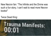 New Necron fan: "The Infinite and the Divine was such a fun story, I can't wait to read more Necron books!" Twice Dead King: Trauma Manifests: 00:01
