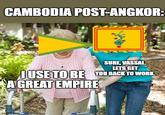 CAMBODIA POST-ANGKOR: I USE TO BE A GREAT EMPIRE SURE, VASSAL. LETS GET YOU BACK TO WORK. imgp.com