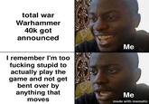 total war Warhammer 40k got announced I remember I'm too f------ stupid to actually play the game and not get bent over by anything that moves Me Me made with mematic
